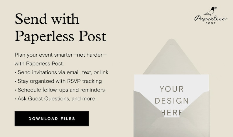 May include: A white envelope with the text "YOUR DESIGN HERE" inside. The envelope is on a beige background with the text "Send with Paperless Post" and "Plan your event smarter-not harder- with Paperless Post."  The text "Send invitations via email, text, or link", "Stay organized with RSVP tracking", "Schedule follow-ups and reminders", and "Ask Guest Questions, and more" is also on the background. A button that says "DOWNLOAD FILES" is at the bottom of the image. A logo for Paperless Post is in the top right corner of the image.