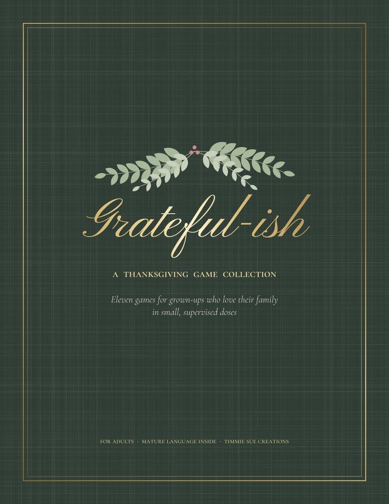 May include: A dark green game collection cover with a thin gold border. The text reads Grateful-ish, A THANKSGIVING GAME COLLECTION, Eleven games for grown-ups who love their family in small, supervised doses, FOR ADULTS, MATURE LANGUAGE INSIDE, TIMMIE SUE CREATIONS. A light green leaf illustration sits above the title.
