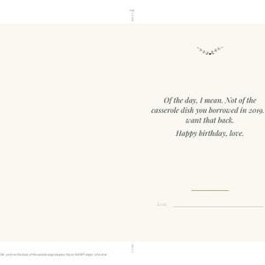 May include: A cream-colored greeting card featuring a small floral graphic at the top and the text: Of the day, I mean. Not of the casserole dish you borrowed in 2019. I want that back. Happy birthday, love. Below is a line for a signature.
