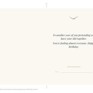 May include: A cream-colored greeting card featuring a small floral graphic at the top and the text: To another year of you pretending you have your shit together. You're fooling almost everyone. Happy birthday. Below is a line for a signature.