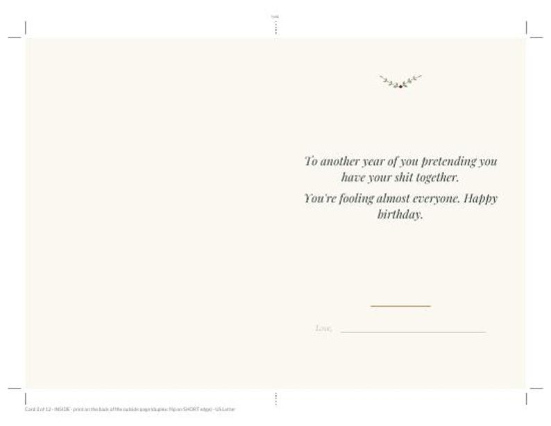 May include: A cream-colored greeting card featuring a small floral graphic at the top and the text: To another year of you pretending you have your shit together. You're fooling almost everyone. Happy birthday. Below is a line for a signature.