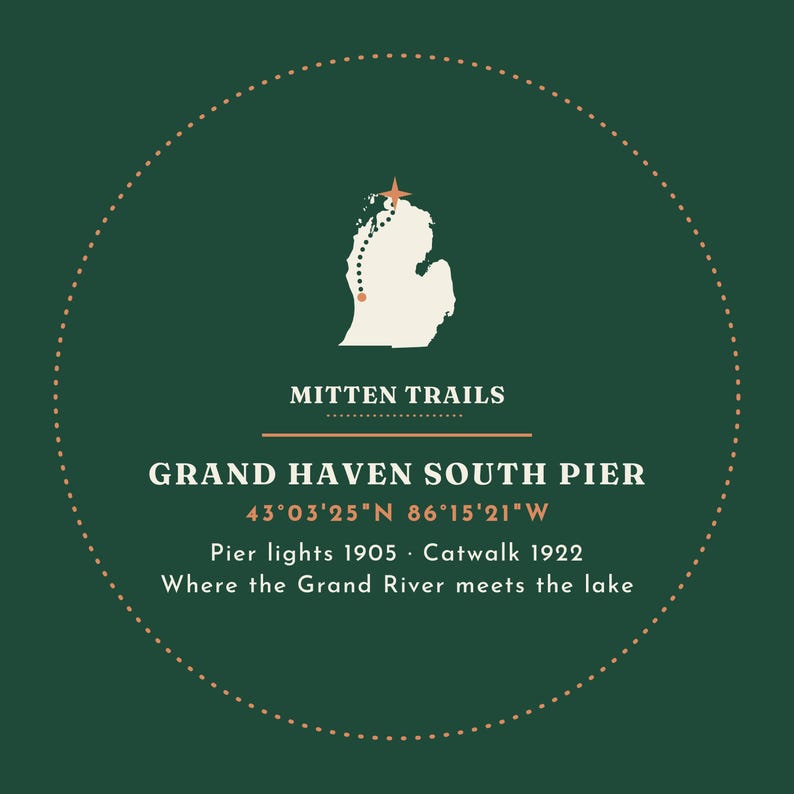 May include: A circular dark green graphic print featuring a white silhouette of Michigan with a dotted path and star. Text reads: MITTEN TRAILS, GRAND HAVEN SOUTH PIER, 43&deg;03'25"N 86&deg;15'21"W, Pier lights 1905, Catwalk 1922, Where the Grand River meets the lake.