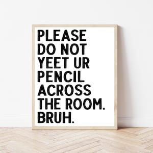 May include: A black and white sign with the text "PLEASE DO NOT YEET UR PENCIL ACROSS THE ROOM, BRUH."