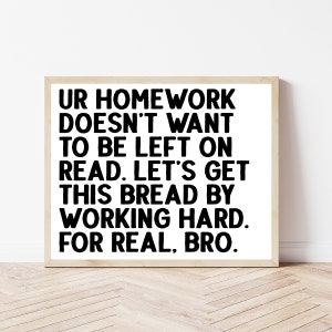 May include: Black and white typography print with the text "UR HOMEWORK DOESN'T WANT TO BE LEFT ON READ. LET'S GET THIS BREAD BY WORKING HARD. FOR REAL. BRO."