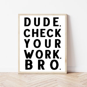May include: A framed print with black text on a white background. The text reads "DUDE. CHECK YOUR WORK. BRO."