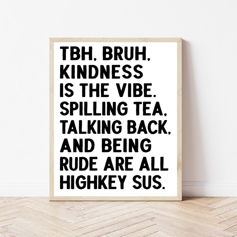 May include: Black and white typography print with the text "TBH, BRUH, KINDNESS IS THE VIBE. SPILLING TEA, TALKING BACK, AND BEING RUDE ARE ALL HIGHKEY SUS."