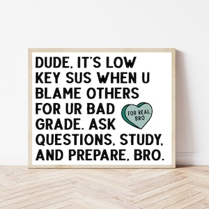 May include: A white framed motivational poster with black text that reads "DUDE, IT'S LOW KEY SUS WHEN U BLAME OTHERS FOR UR BAD GRADE. ASK QUESTIONS, STUDY, AND PREPARE, BRO."  A green heart with the text "FOR REAL BRO" is in the upper right corner.