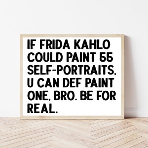 Peut inclure: Texte noir et blanc sur fond blanc dans un cadre en bois. Le texte dit : "IF FRIDA KAHLO COULD PAINT 55 SELF-PORTRAITS, U CAN DEF PAINT ONE, BRO. BE FOR REAL."