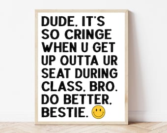 May include: Black and white text on a white background in a wood frame. The text reads "DUDE, IT'S SO CRINGE WHEN U GET UP OUTTA UR SEAT DURING CLASS, BRO. DO BETTER, BESTIE." A yellow smiley face is at the bottom of the text.