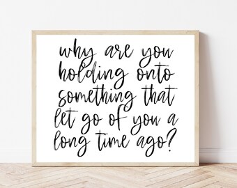 May include: Black and white typography print with the text "why are you holding onto something that let go of you a long time ago?"