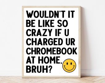May include: A white framed print with black text that reads "Wouldn't it be like so crazy if u charged ur Chromebook at home, bruh?" with a yellow smiley face.