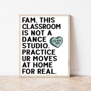 以下が含まれることがあります： 白い額縁に入ったプリントで、黒い文字で「FAM. THIS CLASSROOM IS NOT A DANCE STUDIO. PRACTICE UR MOVES AT HOME FOR REAL.」と書かれています。テキストの隣には、ターコイズブルーのハートに「FOR REAL. BRO」という文字が書かれています。