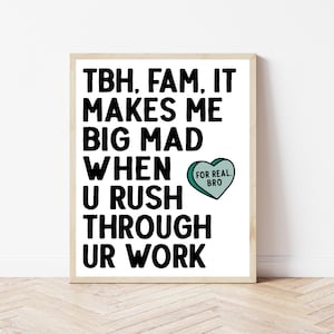 May include: A framed print with the text "TBH, FAM, IT MAKES ME BIG MAD WHEN U RUSH THROUGH UR WORK." A teal heart-shaped graphic with the words "FOR REAL. BRO" is on the right. The frame is a light brown color.