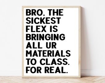 May include: A framed print with the text "BRO. THE SICKEST FLEX IS BRINGING ALL UR MATERIALS TO CLASS. FOR REAL." The text is in bold black font on a white background, framed in a light brown wooden frame.