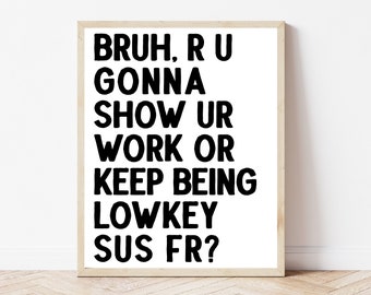May include: Black and white printable wall art with the text "BRUH, R U GONNA SHOW UR WORK OR KEEP BEING LOWKEY SUS FR?"