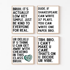 May include: Four printable wall art prints with black text on a white background. The prints feature motivational quotes in a casual, humorous tone. The quotes are: "Bruh, it's actually low key simple. Just be kind to everyone for real.", "Dude, if Shakespeare can write 37 plays, you can write one paper, bro.", "Ur delulu if u think u can get away with cheating in this class. Bruh.", and "Tbh, bro. I can't make u care. That's on u. Decide ur vibe."