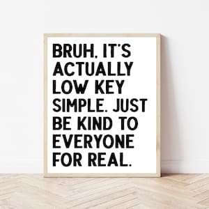 Puede incluir: Arte de pared imprimible en blanco y negro con el texto "Bruh, it's actually low key simple. Just be kind to everyone for real."