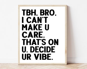 May include: Black and white typography print with the text "TBH, BRO. I CAN'T MAKE U CARE. THAT'S ON U. DECIDE UR VIBE."