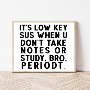 May include: A framed print with black text on a white background. The text reads "It's low key sus when u don't take notes or study, bro. Periodt."