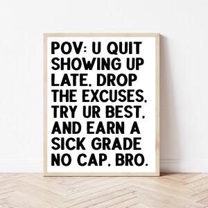 May include: Black and white motivational poster with the text "POV: U QUIT SHOWING UP LATE, DROP THE EXCUSES. TRY UR BEST. AND EARN A SICK GRADE NO CAP, BRO."