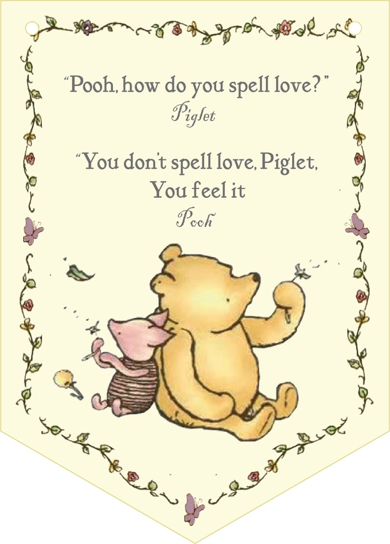 May include: A Winnie the Pooh and Piglet illustration with a yellow background and a floral border. The quote reads, "Pooh, how do you spell love?" Piglet. "You don't spell love, Piglet. You feel it. Pooh."