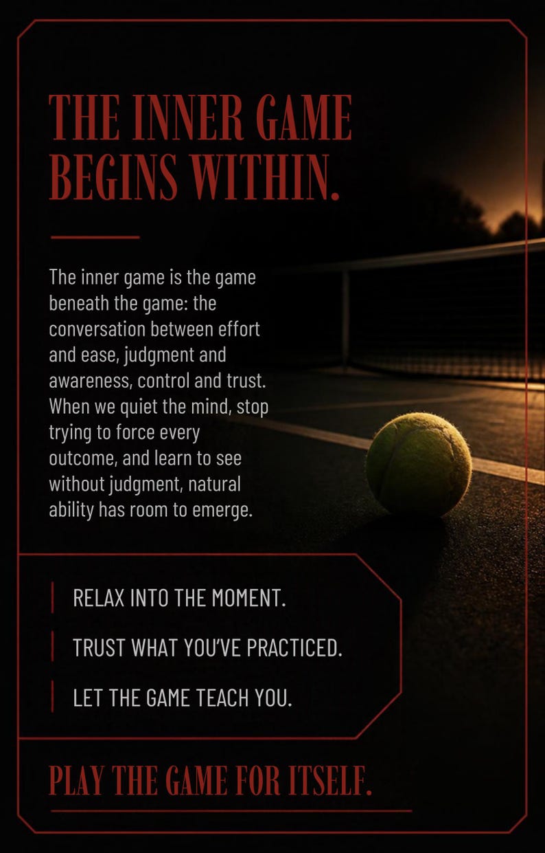 May include: A yellow tennis ball rests on a dark court surface at night. The image features red text: THE INNER GAME BEGINS WITHIN. The inner game is the game beneath the game. RELAX INTO THE MOMENT. TRUST WHAT YOU'VE PRACTICED. LET THE GAME TEACH YOU. PLAY THE GAME FOR ITSELF.