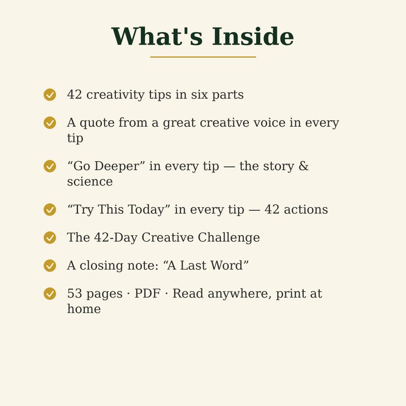 Puede incluir: Un documento digital titulado What's Inside que enumera las caracter&iacute;sticas: 42 consejos de creatividad en seis partes, una cita en cada consejo, Go Deeper, Try This Today, un desaf&iacute;o creativo de 42 d&iacute;as, A Last Word y 53 p&aacute;ginas PDF.