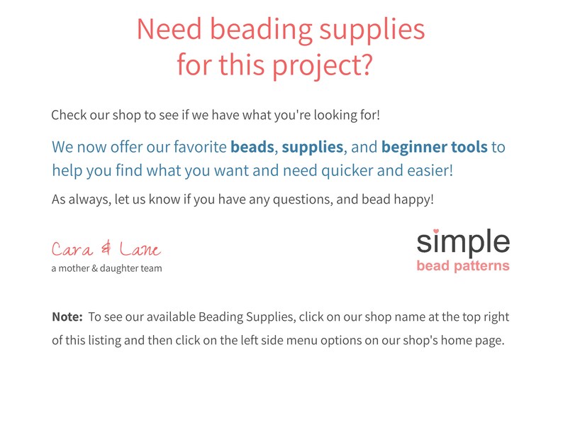 May include: Text overlay on a white background reads "Need beading supplies for this project?"  "Check our shop to see if we have what you're looking for!"  "We now offer our favorite beads, supplies, and beginner tools to help you find what you want and need quicker and easier!"  "As always, let us know if you have any questions, and bead happy!"  "Cara & Lane, a mother & daughter team"  "simple bead patterns"  "Note: To see our available Beading Supplies, click on our shop name at the top right of this listing and then click on the left side menu options on our shop's home page."