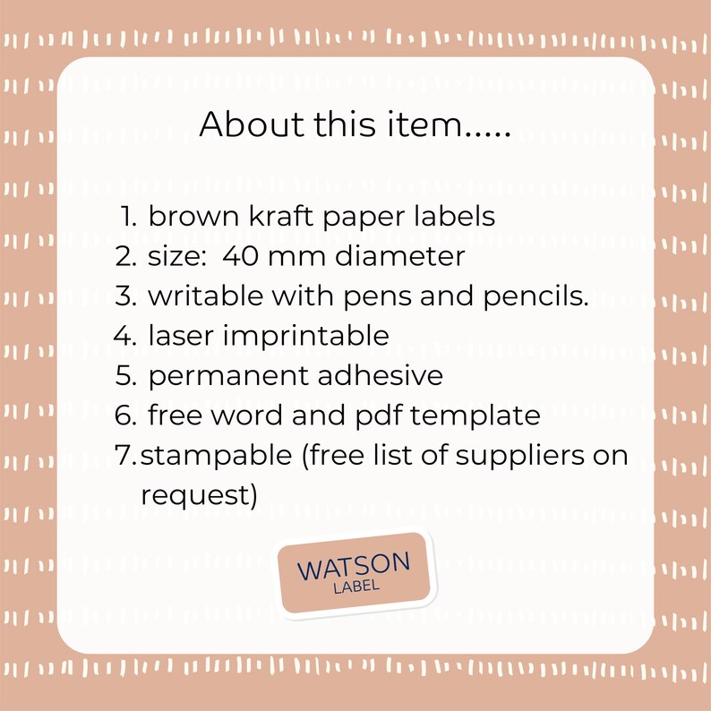 Puede incluir: Etiquetas de papel kraft marr&oacute;n, de 40 mm de di&aacute;metro. Estas etiquetas son  escribibles con bol&iacute;grafos y l&aacute;pices, imprimibles con l&aacute;ser y tienen un adhesivo permanente. Se incluyen plantillas de palabras y PDF gratuitas y tambi&eacute;n son estampables. El texto de la imagen dice "Acerca de este art&iacute;culo..." y "WATSON LABEL".