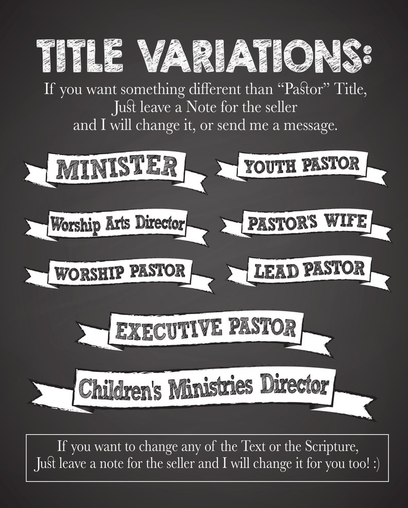 May include: Blackboard with white chalk writing. The text reads "TITLE VARIATIONS: If you want something different than "Pastor" Title, Just leave a Note for the seller and I will change it, or send me a message."  The text continues with a list of titles in white chalk on black ribbon banners: "MINISTER", "YOUTH PASTOR", "WORSHIP ARTS DIRECTOR", "PASTORS WIFE", "WORSHIP PASTOR", "LEAD PASTOR", "EXECUTIVE PASTOR", "CHILDREN'S MINISTRIES DIRECTOR". The text continues: "If you want to change any of the Text or the Scripture, Just leave a note for the seller and I will change it for you too! :)"