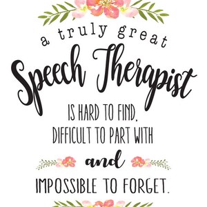 May include: A white background with a floral design and the text "a truly great Speech Therapist is hard to find, difficult to part with and impossible to forget."