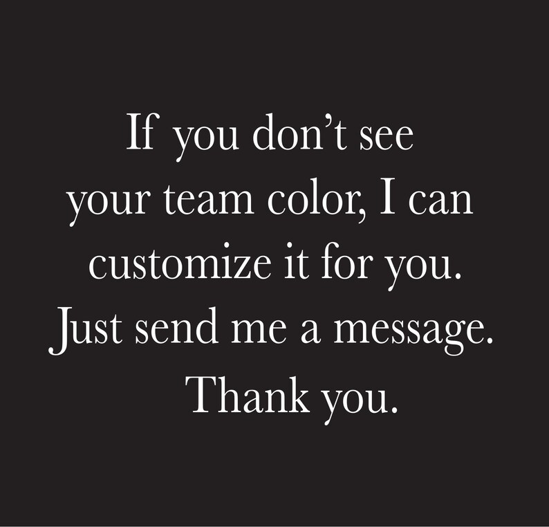 May include: Text on a black background that reads: "If you don't see your team color, I can customize it for you. Just send me a message. Thank you."