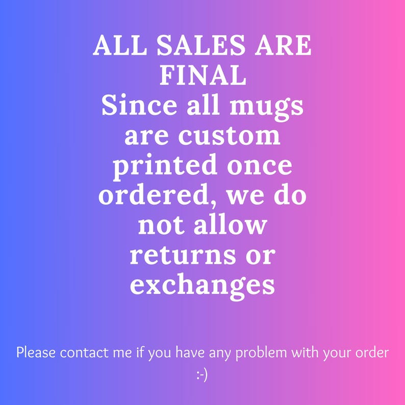 May include: A pink and blue gradient background with white text that reads: "ALL SALES ARE FINAL Since all mugs are custom printed once ordered, we do not allow returns or exchanges Please contact me if you have any problem with your order :-)"