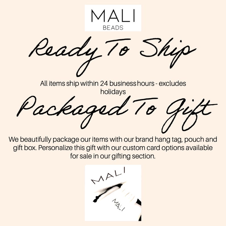 May include: A white background with black text that reads "MALI BEADS Ready To Ship All items ship within 24 business hours - excludes holidays Packaged To Gift We beautifully package our items with our brand hang tag, pouch and gift box. Personalize this gift with our custom card options available for sale in our gifting section. MALI MALI"