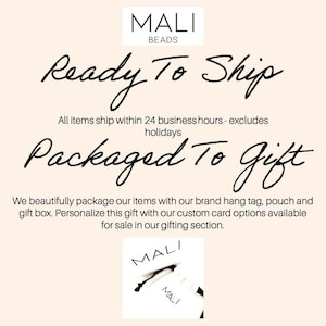 May include: A black and white image with the text "MALI BEADS" at the top. The text "Ready To Ship" is written in cursive. The text "All items ship within 24 business hours - excludes holidays" is written in a smaller font. The text "Packaged To Gift" is written in cursive. The text "We beautifully package our items with our brand hang tag, pouch and gift box. Personalize this gift with our custom card options available for sale in our gifting section." is written in a smaller font. The text "MALI" is written in a larger font at the bottom of the image.