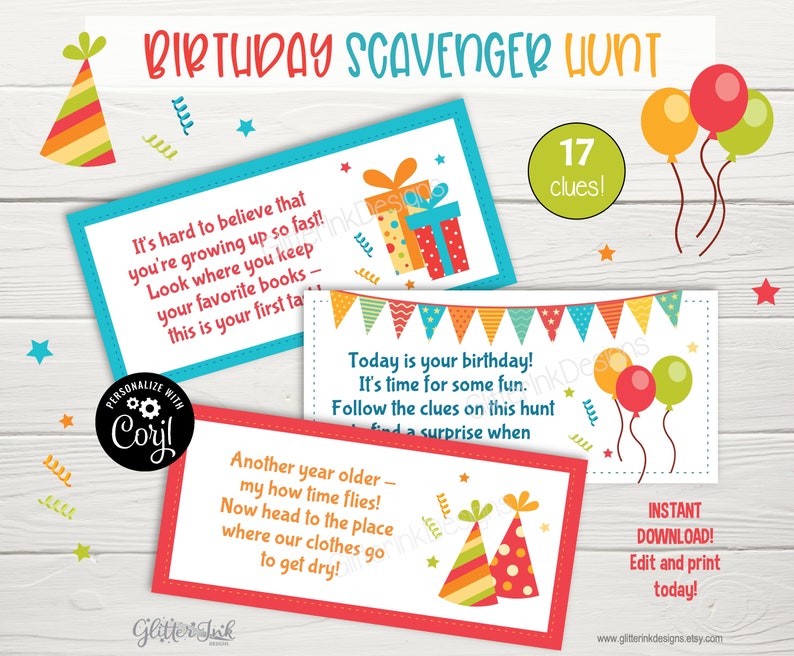 May include: A printable birthday scavenger hunt with 17 clues. The clues are written on colourful cards with illustrations of party hats, balloons, and presents. The text on the cards reads "It's hard to believe that you're growing up so fast! Look where you keep your favourite books - this is your first task!"  "Today is your birthday! It's time for some fun. Follow the clues on this hunt - find a surprise when..." and "Another year older - my how time flies! Now head to the place where our clothes go to get dry!"