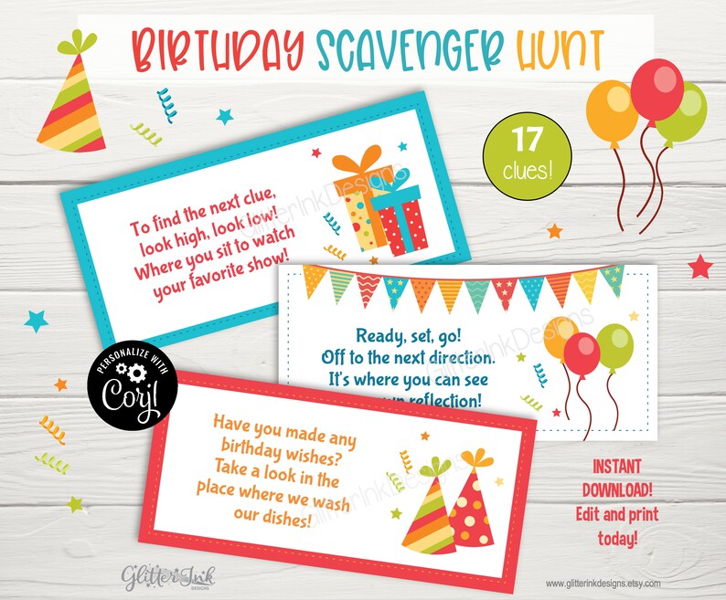 May include: A printable birthday scavenger hunt game with 17 clues. The clues are printed on colourful cards with illustrations of party hats, balloons, and gifts. The text on the cards reads "To find the next clue, look high, look low! Where you sit to watch your favourite show!" and "Ready, set, go! Off to the next direction. It's where you can see your reflection!" and "Have you made any birthday wishes? Take a look in the place where we wash our dishes!"