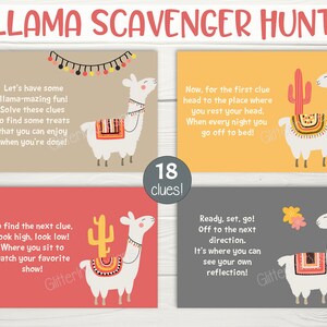 May include: A set of 4 printable llama scavenger hunt cards with a llama illustration and a cactus on each card. The cards have instructions for a scavenger hunt game with 18 clues. The text on the cards reads "Llama Scavenger Hunt", "Let's have some llama-mazing fun! Solve these clues to find some treats that you can enjoy when you're done!" , "Now, for the first clue head to the place where you rest your head. When every night you go off to bed!" , "To find the next clue, look high, look low! Where you sit to watch your favorite show!" , "Ready, set, go! Off to the next direction. It's where you can see your own reflection!" and "Instant Download! Edit & print today! Add your own text!"