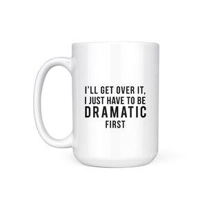 May include: White ceramic coffee mug with black text that reads "I'll get over it, I just have to be dramatic first."