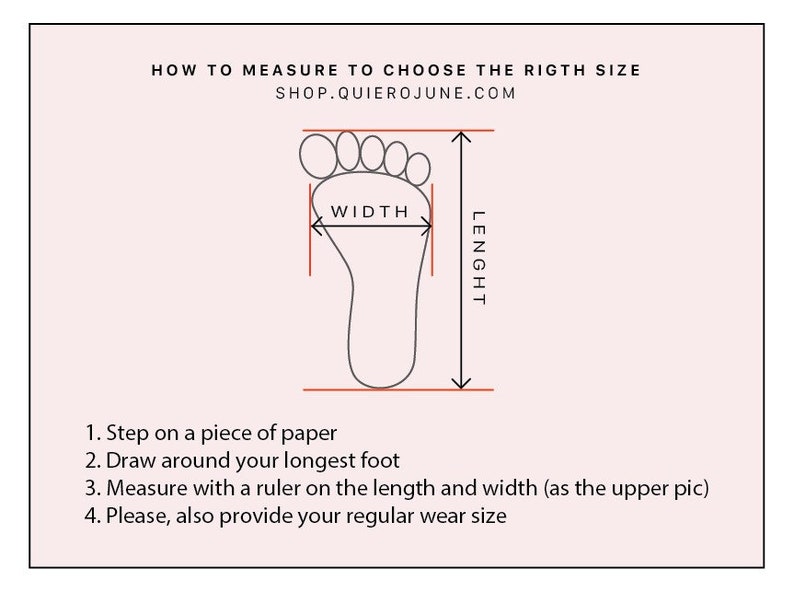 May include: Diagram showing how to measure your foot for shoe sizing.  The diagram shows a foot outline with arrows indicating the length and width of the foot.  The text reads: "HOW TO MEASURE TO CHOOSE THE RIGHT SIZE SHOP.QUIEROJUNE.COM WIDTH LENGHT 1. Step on a piece of paper 2. Draw around your longest foot 3. Measure with a ruler on the length and width (as the upper pic) 4. Please, also provide your regular wear size"