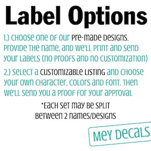 May include: A white background with black text outlining label options for pre-made designs and customizable listings. The text says "Label Options" in bold, followed by two numbered options. The first option says "CHOOSE one of our pre-made DESIGNS, Provide The name, and WE'LL PRINT AND SEND your LABELS (no proofs and NO CUSTOMIZATION)". The second option says "SELECT A CUSTOMIZABLE LISTING AND CHOOSE your own character, colors AND FONT. THEN WE'LL SEND You a proof for your approval". The text also says "*EACH SET may BE SPLIT Between 2 names/Designs". The bottom of the image says "MEY DECALS" in a teal blue box.