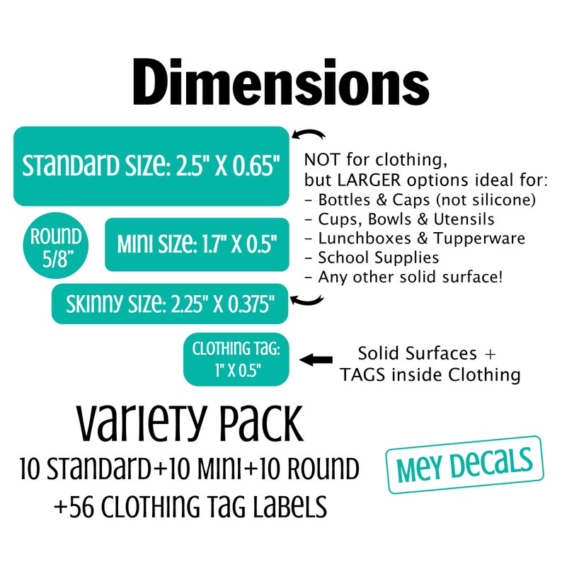 May include: A variety pack of labels with text including Dimensions, Standard size 2.5 inches by 0.65 inches, Mini size 1.7 inches by 0.5 inches, Round 5/8 inches, Skinny size 2.25 inches by 0.375 inches, Clothing tag 1 inch by 0.5 inches, and Mey Decals.