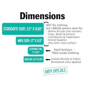 May include: Dimensions for iron-on decals in various sizes. Standard size is 2.5 inches by 0.65 inches. Mini size is 1.7 inches by 0.5 inches. Clothing tag size is 1 inch by 0.5 inches. Iron-on size is 1.5 inches by 0.35 inches.  Decals are not for clothing, but for larger items like bottles, cups, lunchboxes, and school supplies.  The text "MEY DECALS" is at the bottom of the image.
