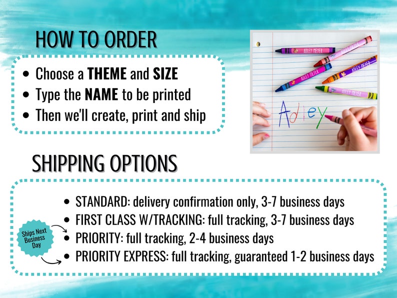 May include: A colorful image with instructions on how to order personalized crayons. The image shows a child writing the name "Adley" on a sheet of lined paper with a pink crayon. The text on the image reads "HOW TO ORDER", "Choose a THEME and SIZE", "Type the NAME to be printed", "Then we'll create, print and ship", "SHIPPING OPTIONS", "STANDARD: delivery confirmation only, 3-7 business days", "FIRST CLASS W/TRACKING: full tracking, 3-7 business days", "PRIORITY: full tracking, 2-4 business days", "PRIORITY EXPRESS: full tracking, guaranteed 1-2 business days".