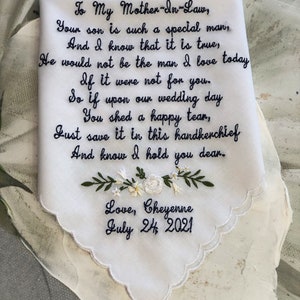 May include: White handkerchief with black embroidered text that reads "To My Mother-In-Law, Your son is such a special man, And I know that it is true, He would not be the man I love today If it were not for you. So if upon our wedding day You shed a happy tear, Just save it in this handkerchief And know I hold you dear. Love, Cheyenne July 24, 2021".