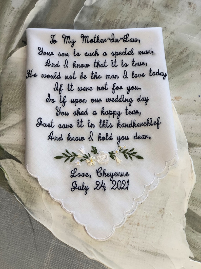 May include: White handkerchief with black embroidered text that reads "To My Mother-In-Law, Your son is such a special man, And I know that it is true, He would not be the man I love today If it were not for you. So if upon our wedding day You shed a happy tear, Just save it in this handkerchief And know I hold you dear. Love, Cheyenne July 24, 2021".