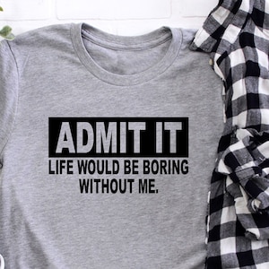 Admit It Life Would Be Boring Without Me Adult T shirt Gift Women's Unisex Tee Top Gift Mom Gift Wife Girlfriend Teen Boys Girls