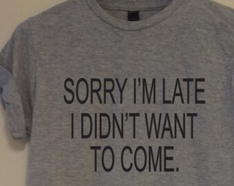 Sarcastic Quote T-Shirt: Sorry I'm Late, I Didn't Want To Come