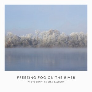 May include: A photograph of a river covered in freezing fog with a line of trees in the background. The trees are covered in frost and the water is still and calm. The caption reads "Freezing Fog on the River, Photograph by Lisa Baldwin".