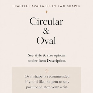 May include: A light beige informational graphic with dark brown text stating: BRACELET AVAILABLE IN TWO SHAPES, Circular & Oval, See style & size options under Item Description. Oval shape is recommended if you'd like the gem to stay positioned atop your wrist.